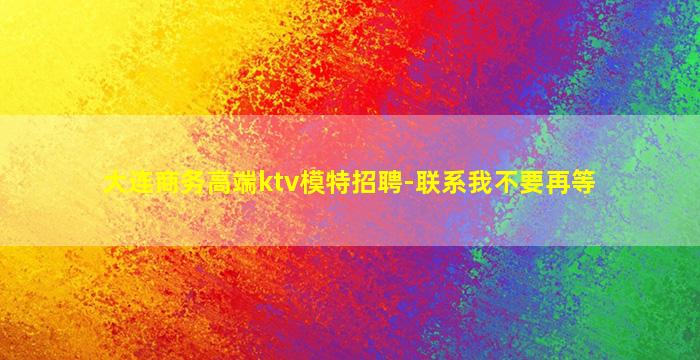 大连商务高端ktv模特招聘-联系我不要再等